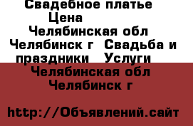 Свадебное платье › Цена ­ 10 000 - Челябинская обл., Челябинск г. Свадьба и праздники » Услуги   . Челябинская обл.,Челябинск г.